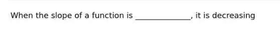 When the slope of a function is ______________, it is decreasing