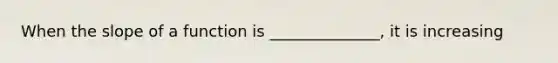 When the slope of a function is ______________, it is increasing