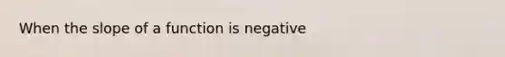 When the slope of a function is negative