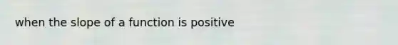 when the slope of a function is positive