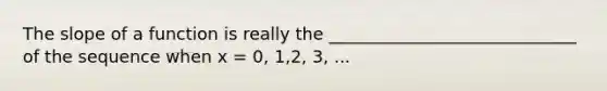 The slope of a function is really the _____________________________ of the sequence when x = 0, 1,2, 3, ...