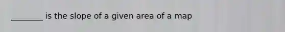 ________ is the slope of a given area of a map