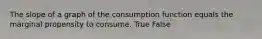 The slope of a graph of the consumption function equals the marginal propensity to consume. True False