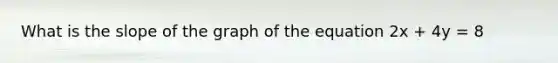 What is the slope of the graph of the equation 2x + 4y = 8