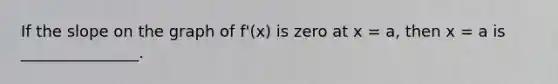 If the slope on the graph of f'(x) is zero at x = a, then x = a is _______________.