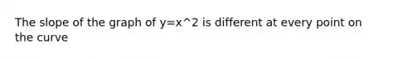 The slope of the graph of y=x^2 is different at every point on the curve