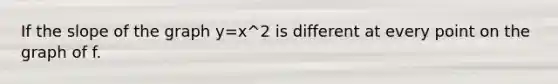 If the slope of the graph y=x^2 is different at every point on the graph of f.