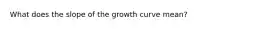 What does the slope of the growth curve mean?