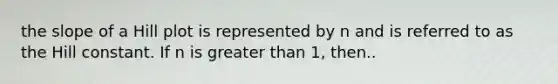 the slope of a Hill plot is represented by n and is referred to as the Hill constant. If n is greater than 1, then..