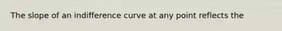 The slope of an indifference curve at any point reflects the