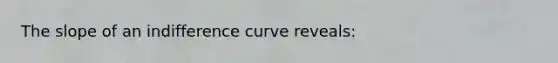 The slope of an indifference curve​ reveals: