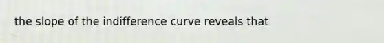 the slope of the indifference curve reveals that