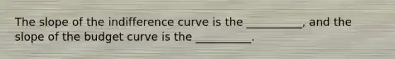 The slope of the indifference curve is the __________, and the slope of the budget curve is the __________.