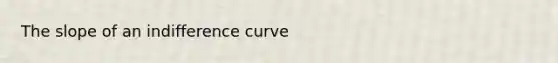 The slope of an indifference curve