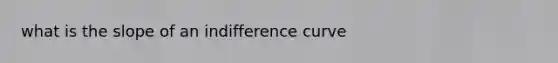 what is the slope of an indifference curve