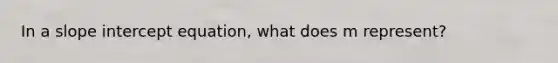 In a slope intercept equation, what does m represent?