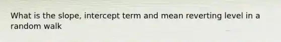 What is the slope, intercept term and mean reverting level in a random walk