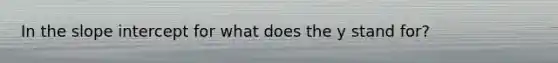 In the slope intercept for what does the y stand for?