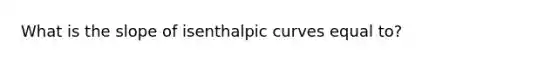 What is the slope of isenthalpic curves equal to?