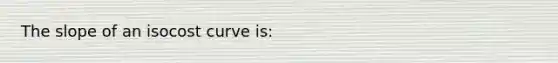 The slope of an isocost curve is: