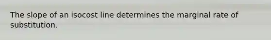 The slope of an isocost line determines the marginal rate of substitution.