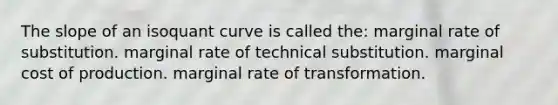 The slope of an isoquant curve is called the: marginal rate of substitution. marginal rate of technical substitution. marginal cost of production. marginal rate of transformation.