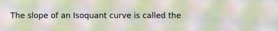 The slope of an Isoquant curve is called the