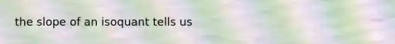 the slope of an isoquant tells us