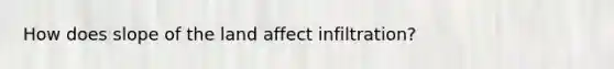 How does slope of the land affect infiltration?