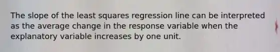 The slope of the least squares regression line can be interpreted as the average change in the response variable when the explanatory variable increases by one unit.