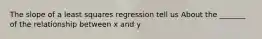 The slope of a least squares regression tell us About the _______ of the relationship between x and y