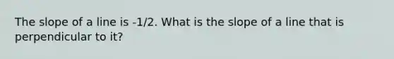 The slope of a line is -1/2. What is the slope of a line that is perpendicular to it?