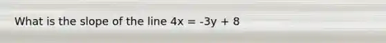 What is the slope of the line 4x = -3y + 8