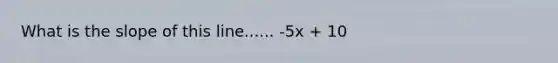 What is the slope of this line...... -5x + 10