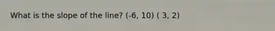 What is the slope of the line? (-6, 10) ( 3, 2)