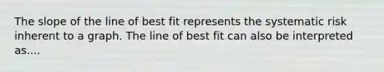 The slope of the line of best fit represents the systematic risk inherent to a graph. The line of best fit can also be interpreted as....