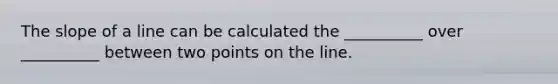 The slope of a line can be calculated the __________ over __________ between two points on the line.