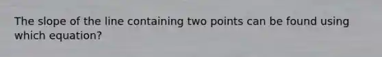 The slope of the line containing two points can be found using which equation?