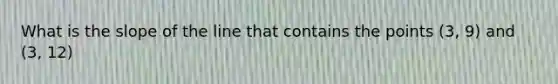 What is the slope of the line that contains the points (3, 9) and (3, 12)