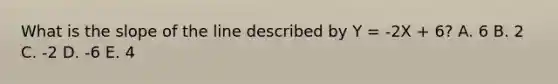 What is the slope of the line described by Y = -2X + 6? A. 6 B. 2 C. -2 D. -6 E. 4