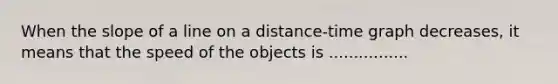 When the <a href='https://www.questionai.com/knowledge/kUOguuNWaM-slope-of-a-line' class='anchor-knowledge'>slope of a line</a> on a distance-time graph decreases, it means that the speed of the objects is ................