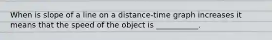 When is slope of a line on a distance-time graph increases it means that the speed of the object is ___________.