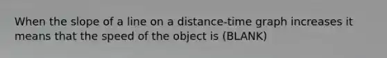 When the slope of a line on a distance-time graph increases it means that the speed of the object is (BLANK)