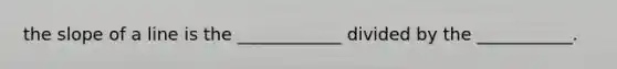 the slope of a line is the ____________ divided by the ___________.
