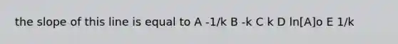 the slope of this line is equal to A -1/k B -k C k D ln[A]o E 1/k