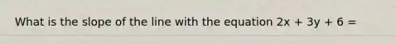 What is the slope of the line with the equation 2x + 3y + 6 =