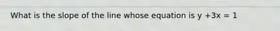 What is the slope of the line whose equation is y +3x = 1