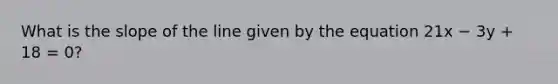 What is the slope of the line given by the equation 21x − 3y + 18 = 0?