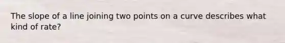 The slope of a line joining two points on a curve describes what kind of rate?