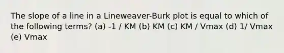 The slope of a line in a Lineweaver-Burk plot is equal to which of the following terms? (a) -1 / KM (b) KM (c) KM / Vmax (d) 1/ Vmax (e) Vmax